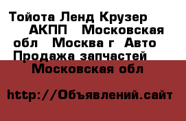 Тойота Ленд Крузер 100 4.7 АКПП - Московская обл., Москва г. Авто » Продажа запчастей   . Московская обл.